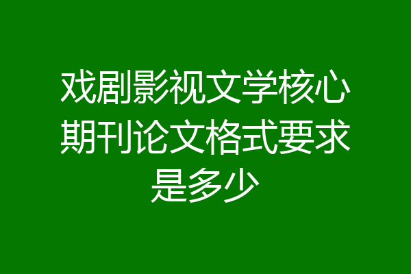 戏剧影视文学核心期刊论文格式要求是多少