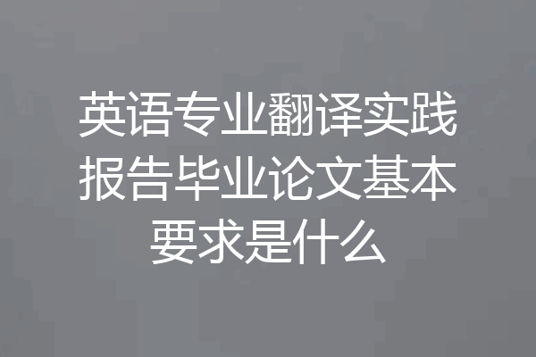 英语专业翻译实践报告毕业论文基本要求是什么