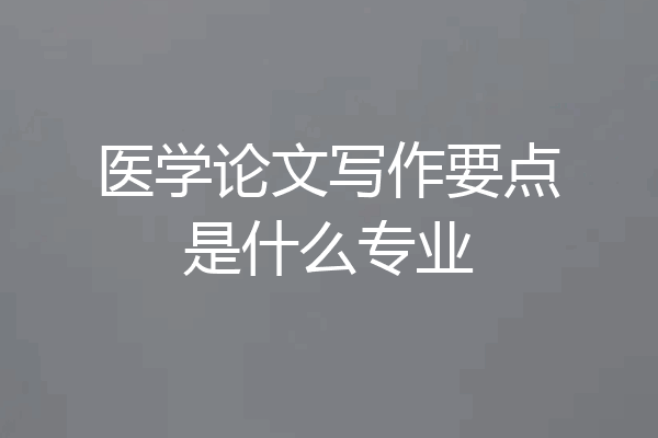 医学论文写作要点是什么专业