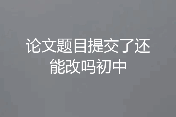 论文题目提交了还能改吗初中