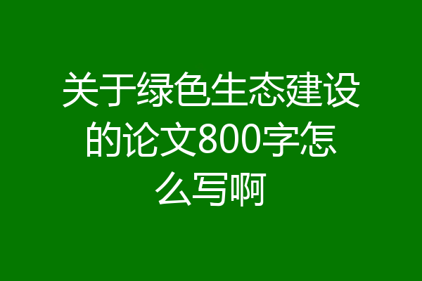 关于绿色生态建设的论文800字怎么写啊