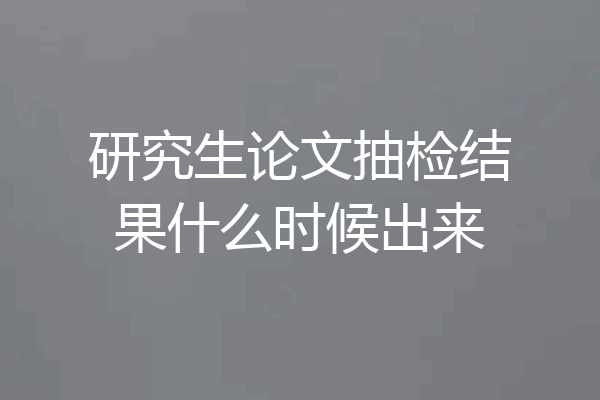 研究生论文抽检结果什么时候出来
