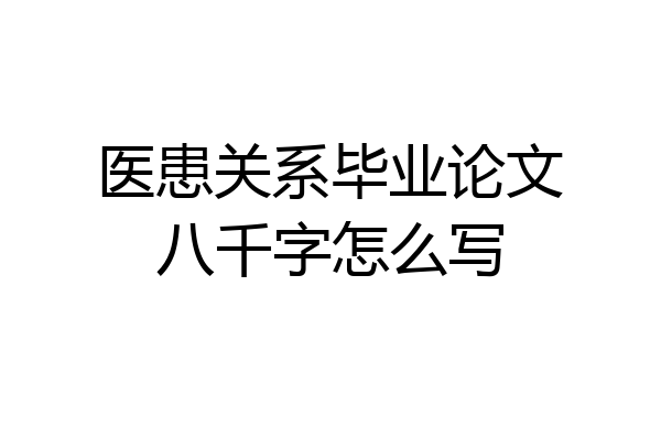 医患关系毕业论文八千字怎么写