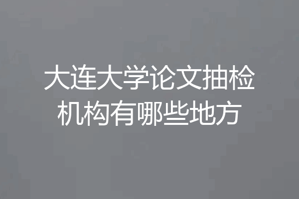 大连大学论文抽检机构有哪些地方