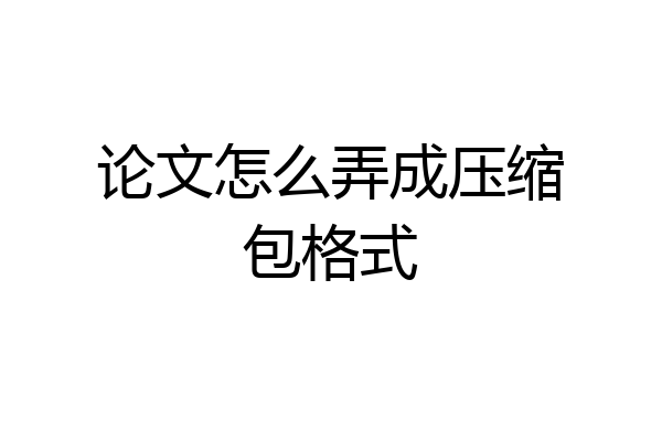 论文怎么弄成压缩包格式
