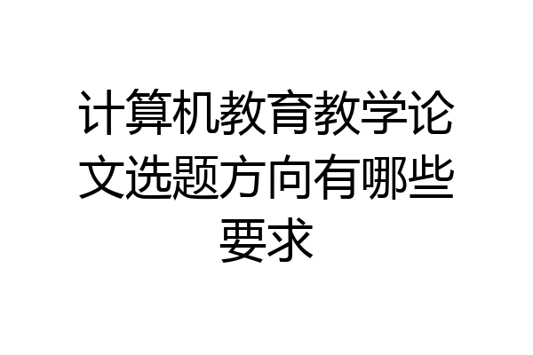 计算机教育教学论文选题方向有哪些要求