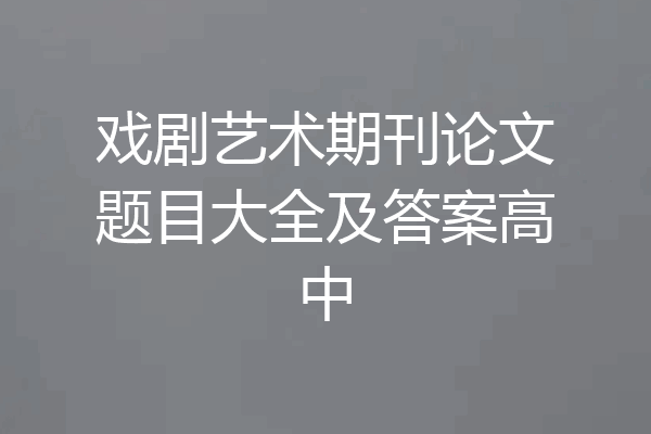 戏剧艺术期刊论文题目大全及答案高中