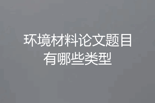 环境材料论文题目有哪些类型