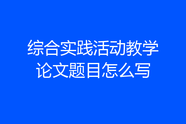 综合实践活动教学论文题目怎么写