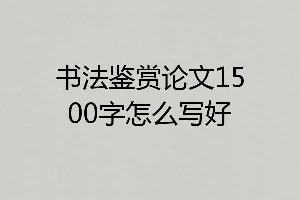 书法鉴赏论文1500字怎么写好