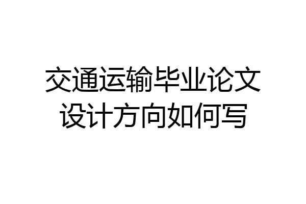 交通运输毕业论文设计方向如何写