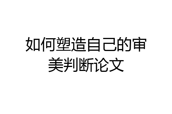 如何塑造自己的审美判断论文