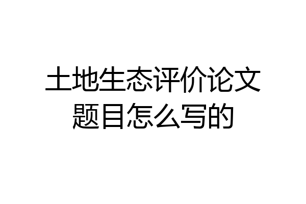 土地生态评价论文题目怎么写的