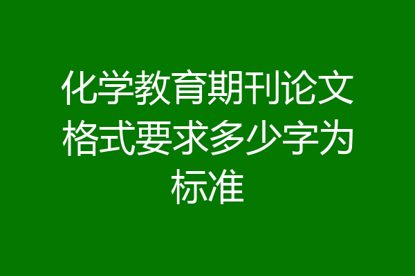 化学教育期刊论文格式要求多少字为标准