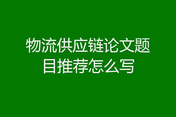 物流供应链论文题目推荐怎么写