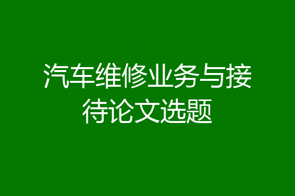 汽车维修业务与接待论文选题