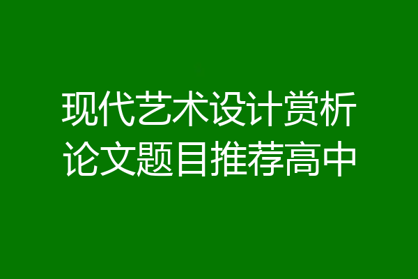 现代艺术设计赏析论文题目推荐高中
