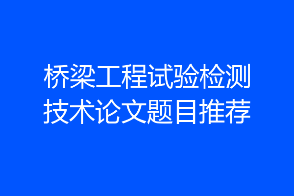 桥梁工程试验检测技术论文题目推荐
