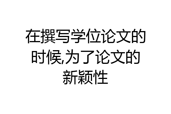 在撰写学位论文的时候,为了论文的新颖性