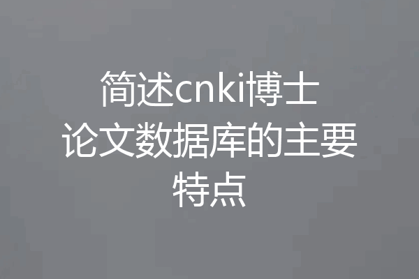 简述cnki博士论文数据库的主要特点
