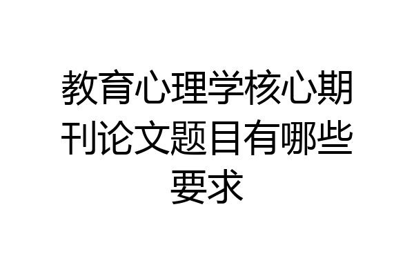 教育心理学核心期刊论文题目有哪些要求