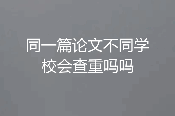 同一篇论文不同学校会查重吗吗