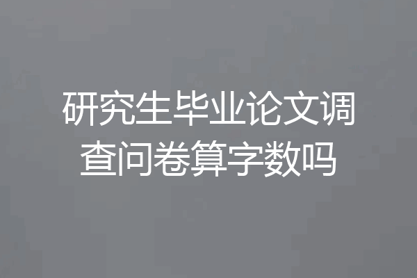 研究生毕业论文调查问卷算字数吗
