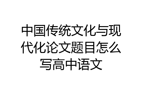 中国传统文化与现代化论文题目怎么写高中语文