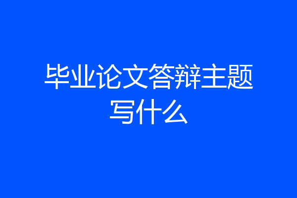 毕业论文答辩主题写什么