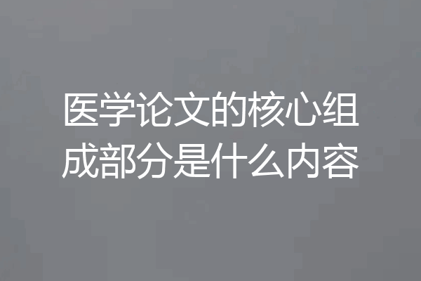 医学论文的核心组成部分是什么内容