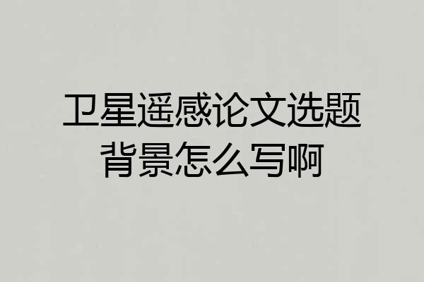 卫星遥感论文选题背景怎么写啊