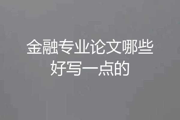 金融专业论文哪些好写一点的