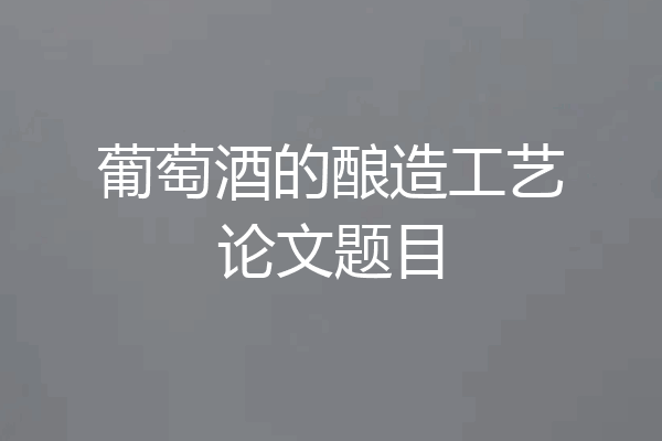葡萄酒的酿造工艺论文题目