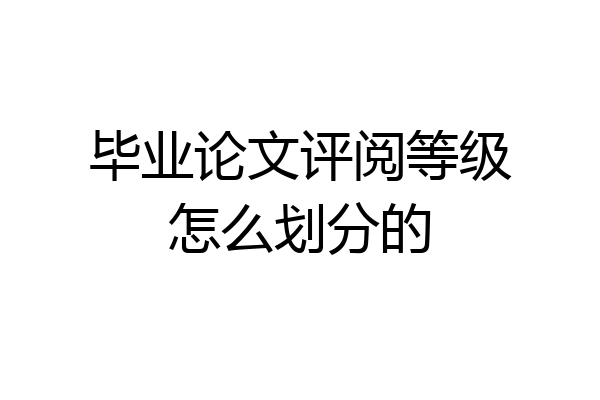 毕业论文评阅等级怎么划分的