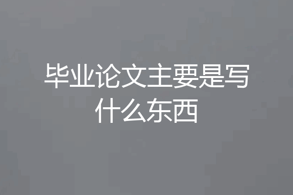 毕业论文主要是写什么东西