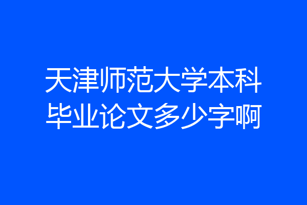 天津师范大学本科毕业论文多少字啊