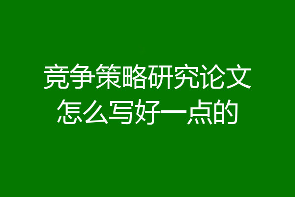 竞争策略研究论文怎么写好一点的