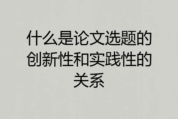 什么是论文选题的创新性和实践性的关系