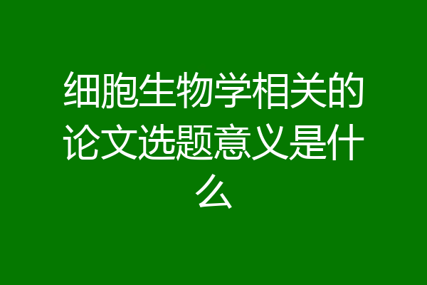 细胞生物学相关的论文选题意义是什么
