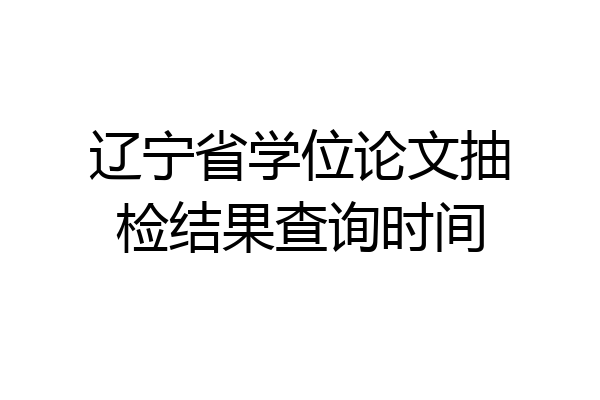 辽宁省学位论文抽检结果查询时间