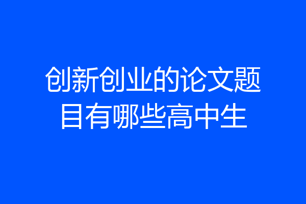 创新创业的论文题目有哪些高中生