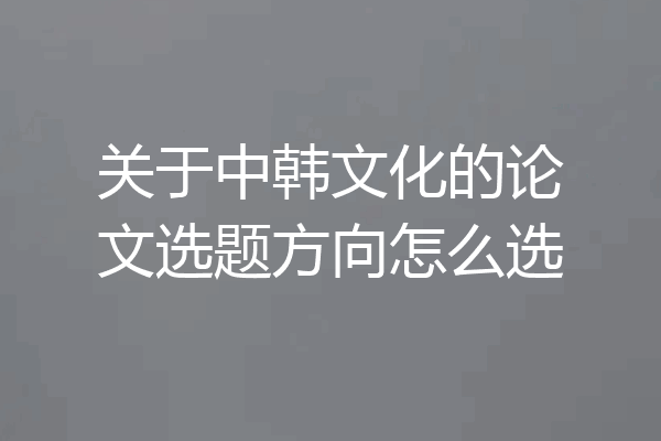 关于中韩文化的论文选题方向怎么选