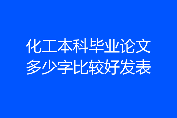 化工本科毕业论文多少字比较好发表