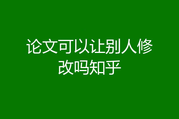 论文可以让别人修改吗知乎