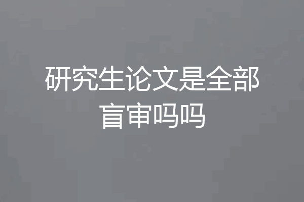 研究生论文是全部盲审吗吗