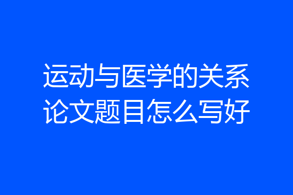 运动与医学的关系论文题目怎么写好