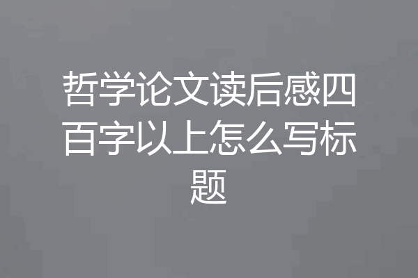 哲学论文读后感四百字以上怎么写标题
