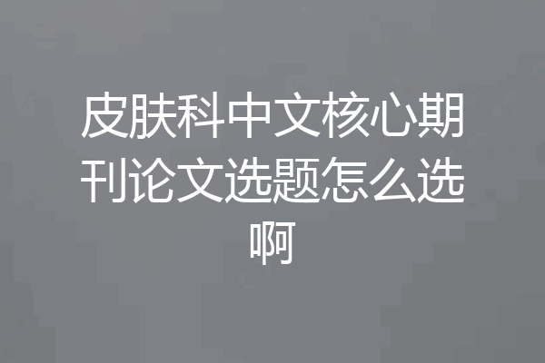 皮肤科中文核心期刊论文选题怎么选啊