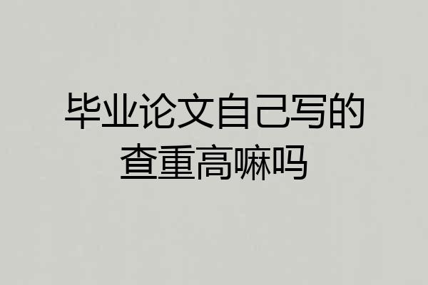 毕业论文自己写的查重高嘛吗