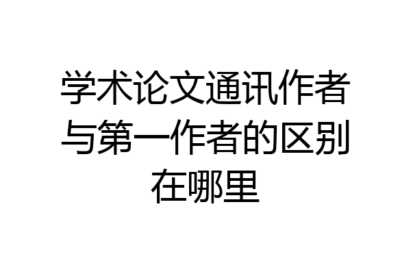 学术论文通讯作者与第一作者的区别在哪里